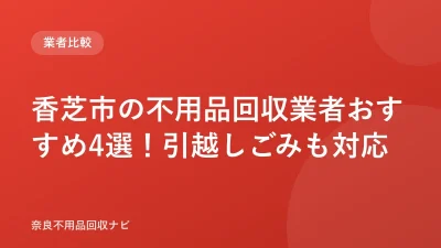 香芝市の不用品回収業者おすすめ4選！引越しごみも対応