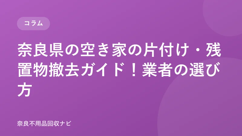 奈良県の空き家の片付け・残置物撤去ガイド！業者の選び方